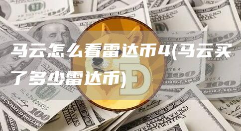 马云怎么看雷达币4 - 马云买了多少雷达币